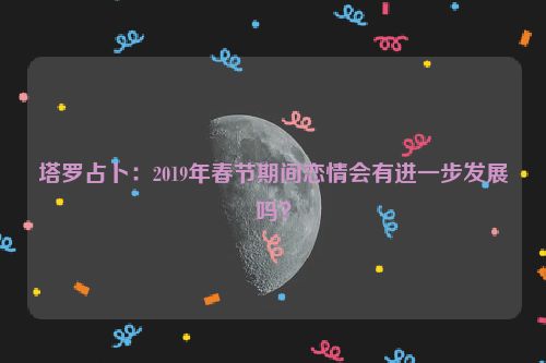 塔罗占卜：2019年春节期间恋情会有进一步发展吗？