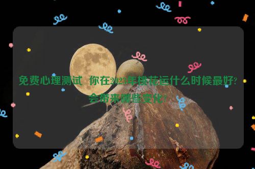 免费心理测试  你在2023年桃花运什么时候最好?会带来哪些变化?