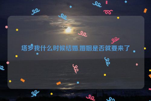 塔罗我什么时候结婚,婚姻是否就要来了