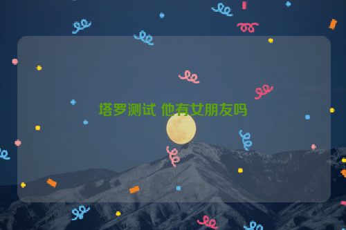 塔罗测试 他有女朋友吗