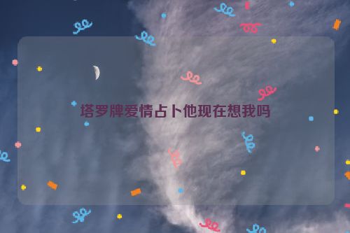 塔罗牌爱情占卜他现在想我吗