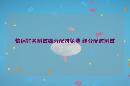 情侣姓名测试缘分配对免费 缘分配对测试