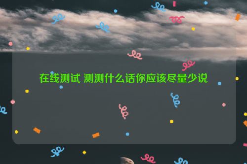 在线测试 测测什么话你应该尽量少说