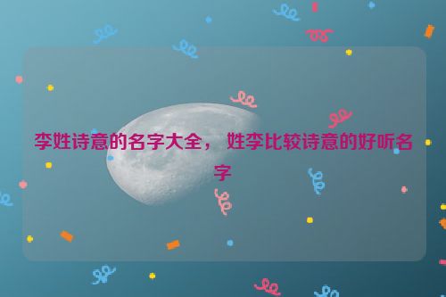 李姓诗意的名字大全， 姓李比较诗意的好听名字