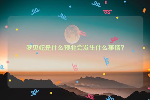 梦见蛇是什么预兆会发生什么事情？