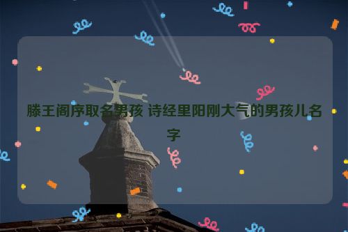 滕王阁序取名男孩 诗经里阳刚大气的男孩儿名字