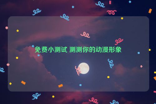 免费小测试 测测你的动漫形象