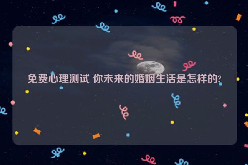 免费心理测试 你未来的婚姻生活是怎样的?