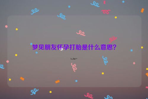 梦见朋友怀孕打胎是什么意思？