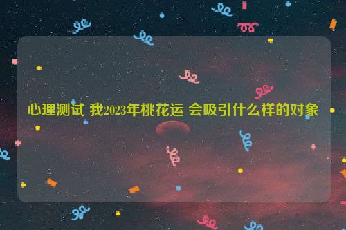 心理测试 我2023年桃花运 会吸引什么样的对象