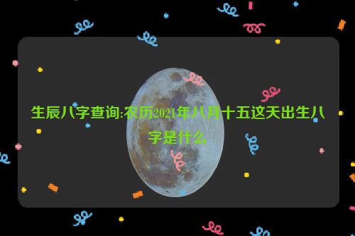 生辰八字查询:农历2021年八月十五这天出生八字是什么