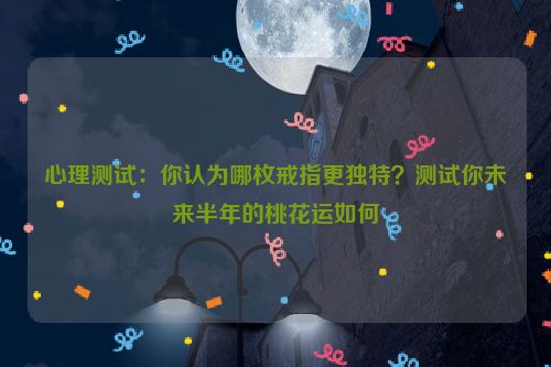 心理测试：你认为哪枚戒指更独特？测试你未来半年的桃花运如何