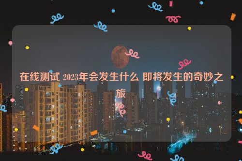 在线测试 2023年会发生什么 即将发生的奇妙之旅