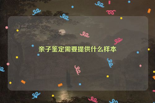 亲子鉴定需要提供什么样本