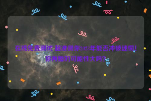 在线免费测试 超准测你2023年能否冲破迷惘！你再婚的可能性大吗？