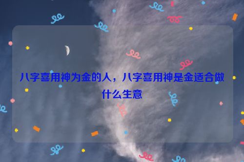 八字喜用神为金的人，八字喜用神是金适合做什么生意