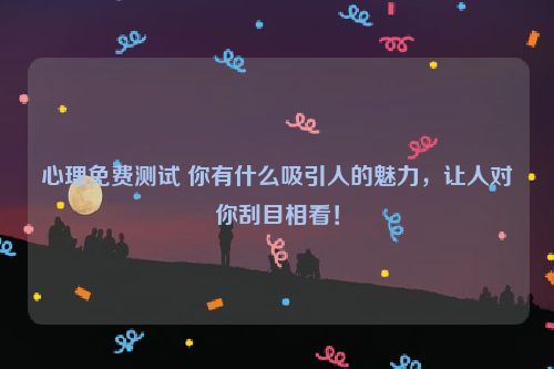 心理免费测试 你有什么吸引人的魅力，让人对你刮目相看！