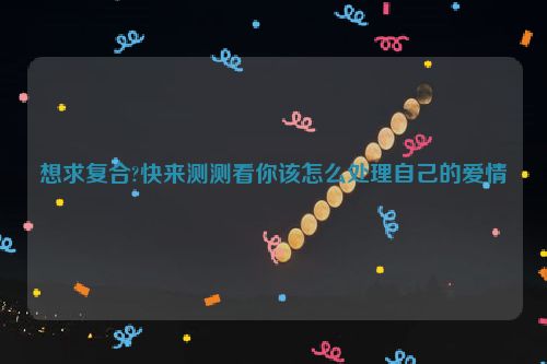 想求复合?快来测测看你该怎么处理自己的爱情