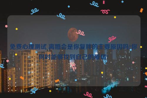 免费心理测试 离婚会是你复胖的主要原因吗?你何时能够找到自己的爱情?