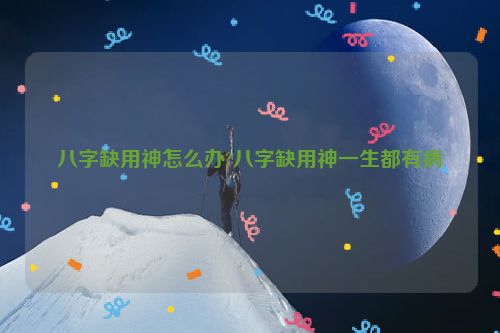 八字缺用神怎么办?八字缺用神一生都有病