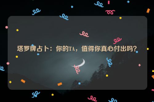 塔罗牌占卜：你的TA，值得你真心付出吗？