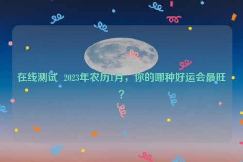 在线测试  2023年农历1月，你的哪种好运会最旺？