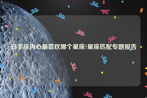 白羊座内心最喜欢哪个星座?星座匹配专题报告