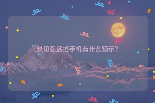 梦见强盗抢手机有什么预示？