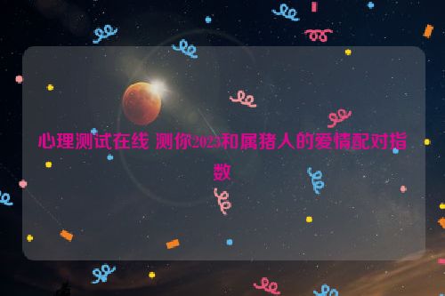 心理测试在线 测你2023和属猪人的爱情配对指数