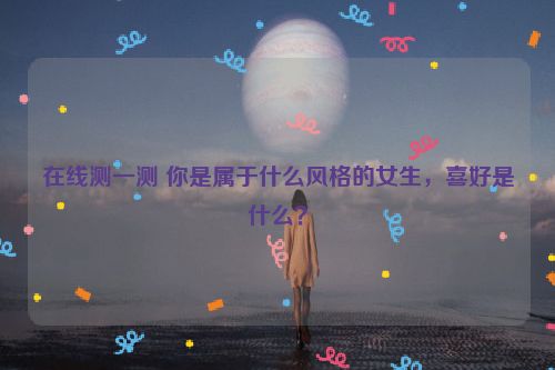 在线测一测 你是属于什么风格的女生，喜好是什么？