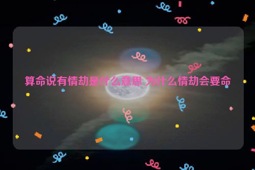 算命说有情劫是什么意思 为什么情劫会要命