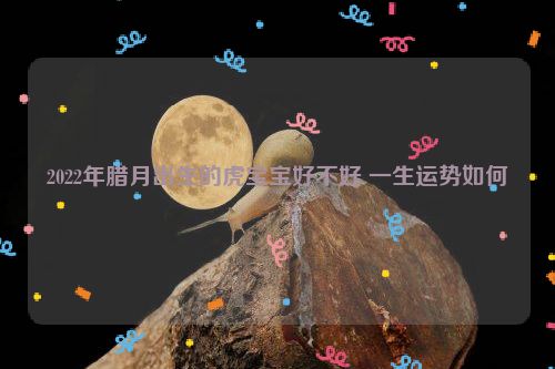 2022年腊月出生的虎宝宝好不好 一生运势如何