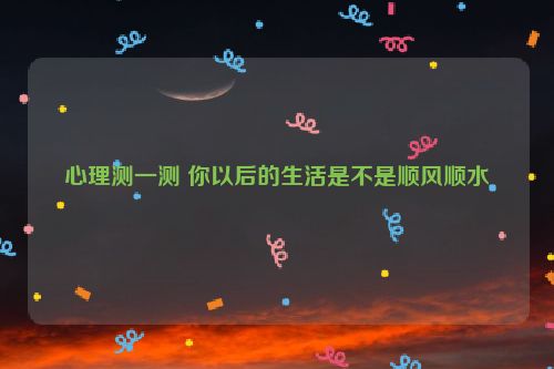 心理测一测 你以后的生活是不是顺风顺水