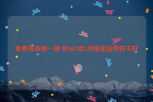 免费在线测一测 你2023年5月桃花运势好不好