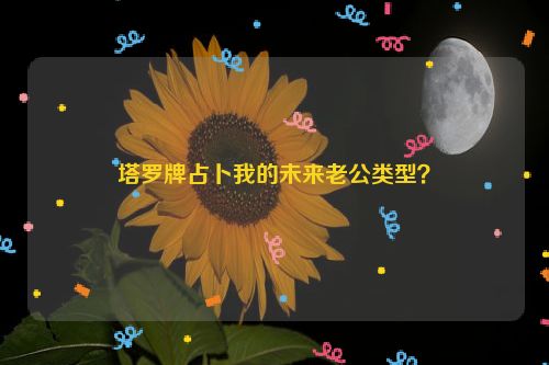 塔罗牌占卜我的未来老公类型？