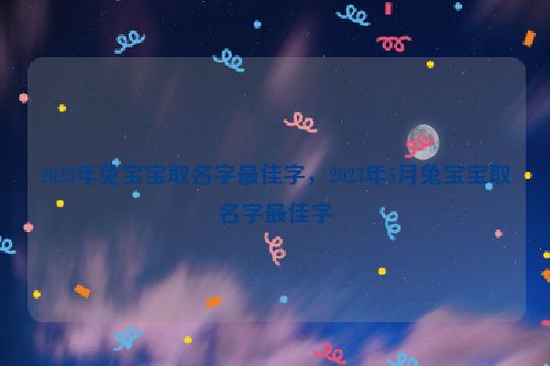 2023年兔宝宝取名字最佳字，2023年5月兔宝宝取名字最佳字