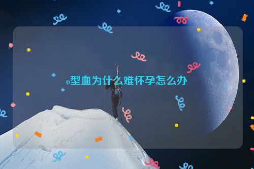 o型血为什么难怀孕怎么办