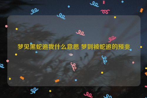 梦见黑蛇追我什么意思 梦到被蛇追的预兆