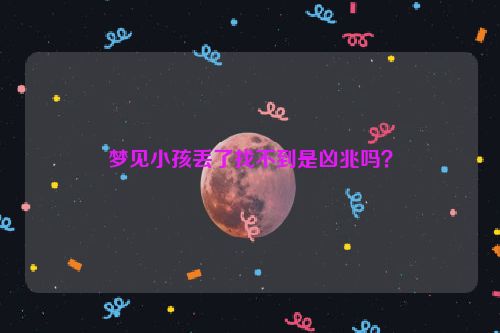 梦见小孩丢了找不到是凶兆吗？