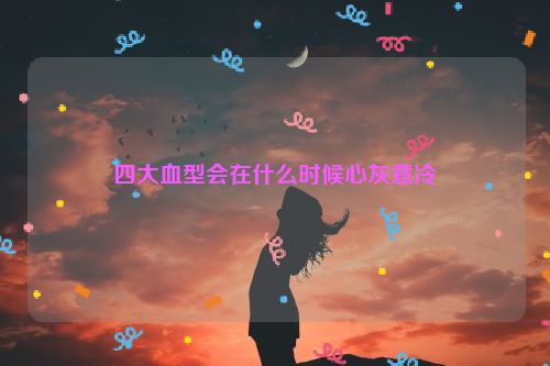 四大血型会在什么时候心灰意冷