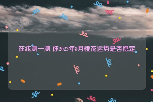 在线测一测 你2023年8月桃花运势是否稳定