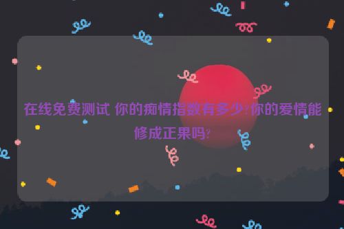 在线免费测试 你的痴情指数有多少?你的爱情能修成正果吗?