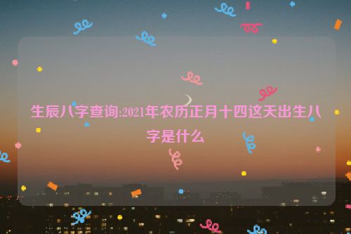 生辰八字查询:2021年农历正月十四这天出生八字是什么