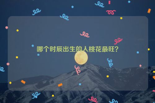 哪个时辰出生的人桃花最旺？