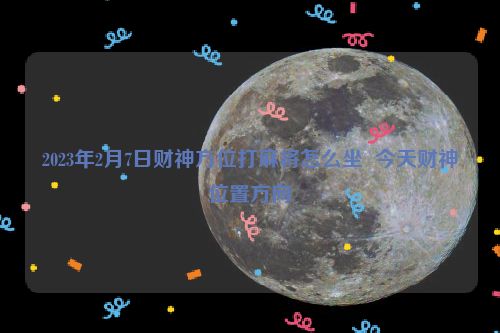 2023年2月7日财神方位打麻将怎么坐  今天财神位置方向