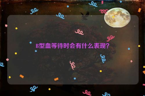 B型血等待时会有什么表现？