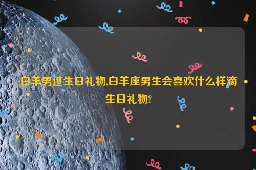 白羊男过生日礼物,白羊座男生会喜欢什么样滴生日礼物?