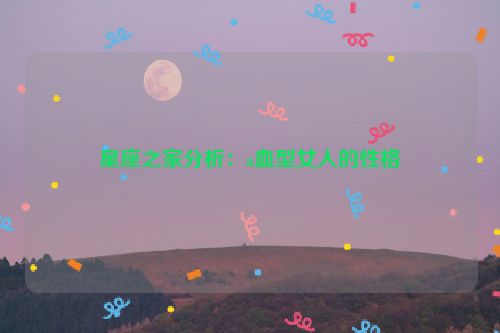 星座之家分析：a血型女人的性格