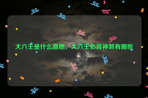 大六壬是什么意思，大六壬必背神煞有哪些