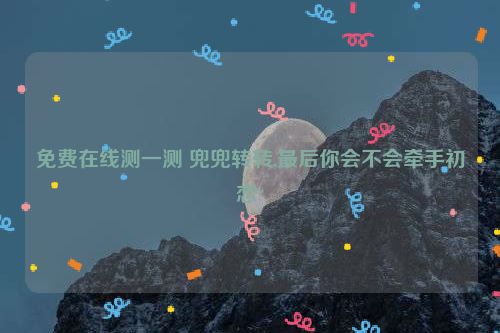 免费在线测一测 兜兜转转,最后你会不会牵手初恋?